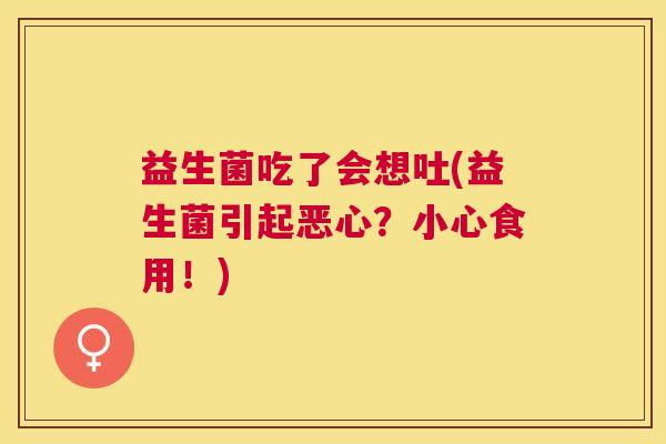 益生菌吃了会想吐(益生菌引起恶心？小心食用！)