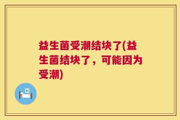 益生菌受潮结块了(益生菌结块了，可能因为受潮)
