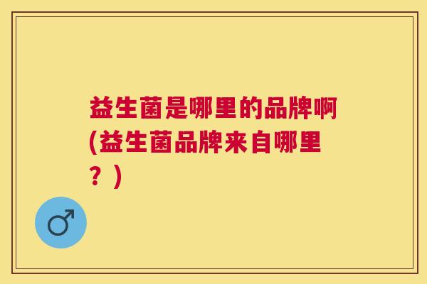 益生菌是哪里的品牌啊(益生菌品牌来自哪里？)