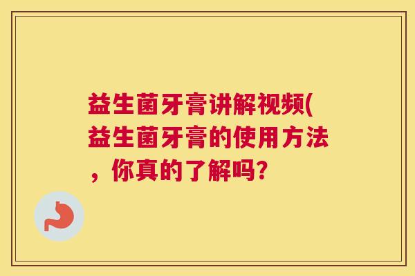 益生菌牙膏讲解视频(益生菌牙膏的使用方法，你真的了解吗？