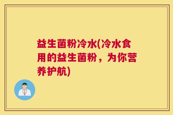 益生菌粉冷水(冷水食用的益生菌粉，为你营养护航)