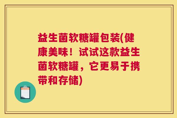 益生菌软糖罐包装(健康美味！试试这款益生菌软糖罐，它更易于携带和存储)