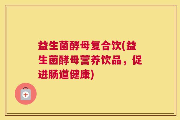 益生菌酵母复合饮(益生菌酵母营养饮品，促进肠道健康)