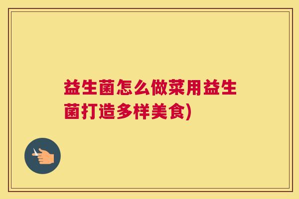 益生菌怎么做菜用益生菌打造多样美食)