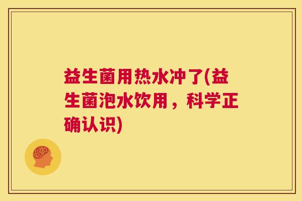 益生菌用热水冲了(益生菌泡水饮用，科学正确认识)