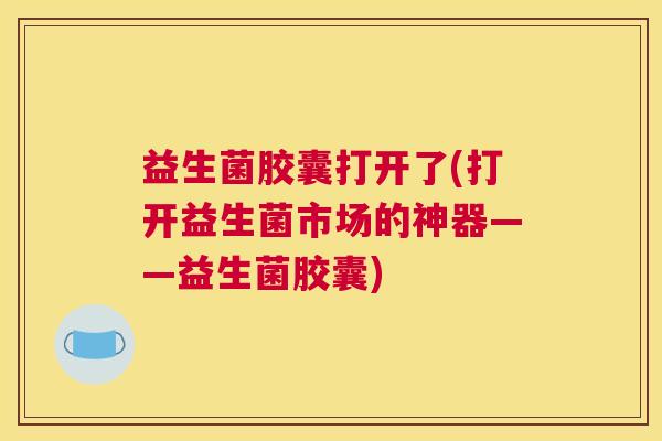 益生菌胶囊打开了(打开益生菌市场的神器——益生菌胶囊)