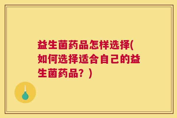 益生菌药品怎样选择(如何选择适合自己的益生菌药品？)
