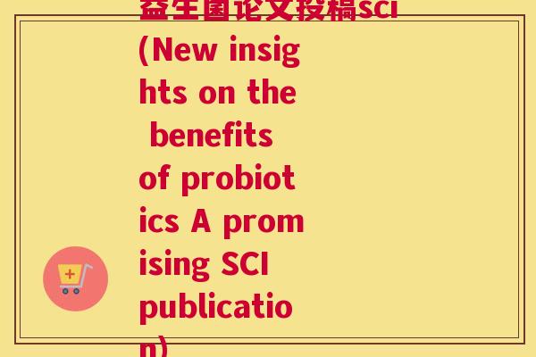 益生菌论文投稿sci(New insights on the benefits of probiotics A promising SCI publication)