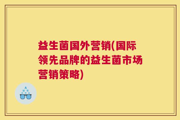 益生菌国外营销(国际领先品牌的益生菌市场营销策略)