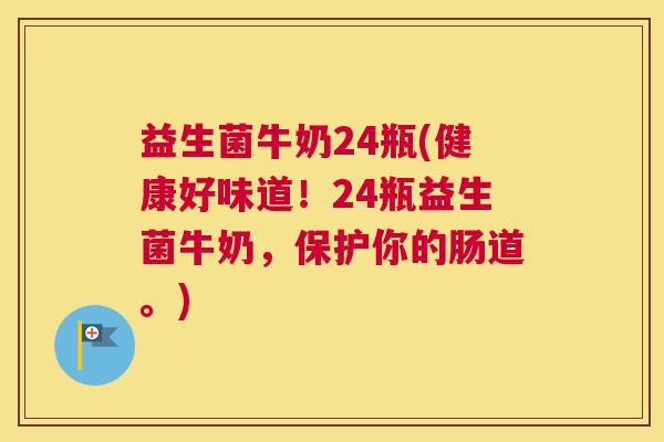 益生菌牛奶24瓶(健康好味道！24瓶益生菌牛奶，保护你的肠道。)