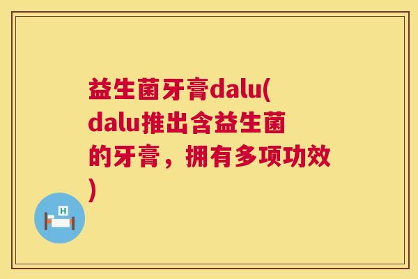 益生菌牙膏dalu(dalu推出含益生菌的牙膏，拥有多项功效)