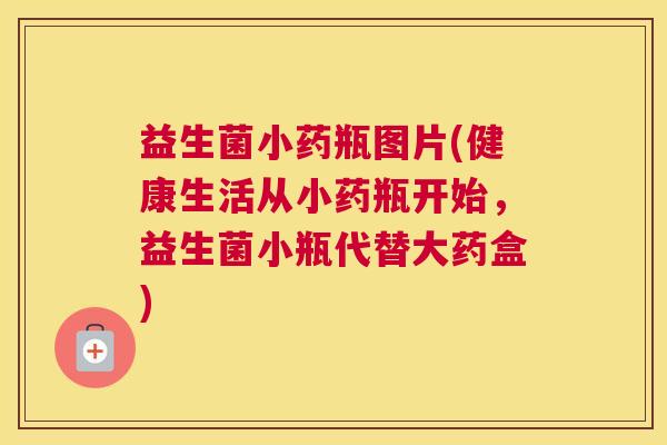 益生菌小药瓶图片(健康生活从小药瓶开始，益生菌小瓶代替大药盒)
