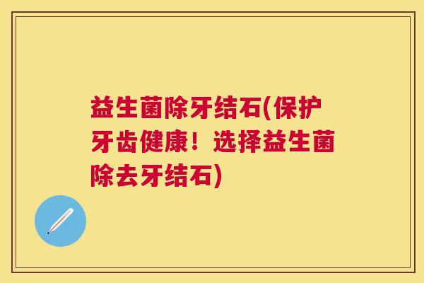 益生菌除牙结石(保护牙齿健康！选择益生菌除去牙结石)