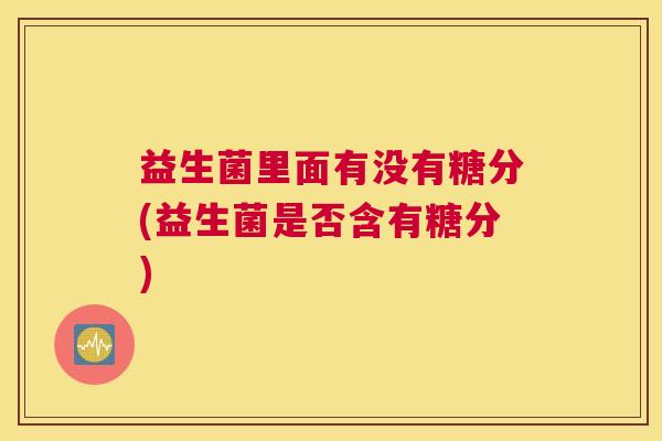 益生菌里面有没有糖分(益生菌是否含有糖分)