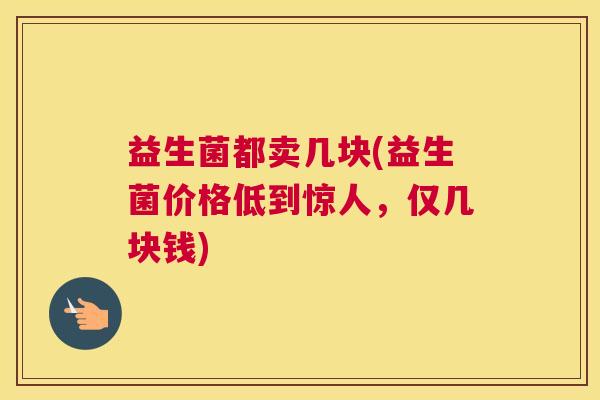 益生菌都卖几块(益生菌价格低到惊人，仅几块钱)