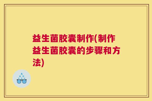 益生菌胶囊制作(制作益生菌胶囊的步骤和方法)