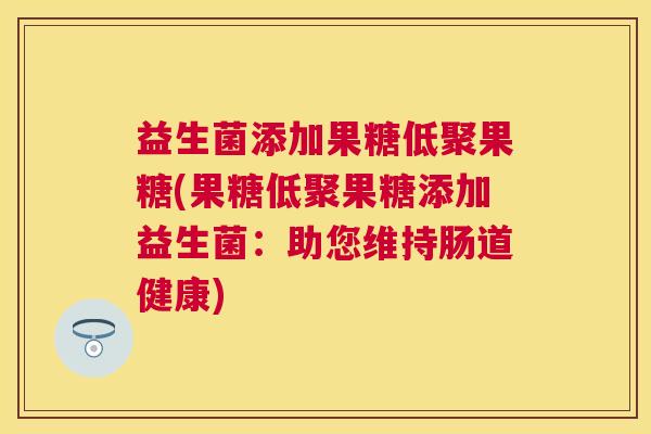 益生菌添加果糖低聚果糖(果糖低聚果糖添加益生菌：助您维持肠道健康)