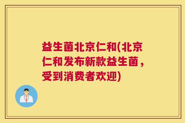 益生菌北京仁和(北京仁和发布新款益生菌，受到消费者欢迎)