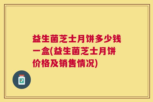 益生菌芝士月饼多少钱一盒(益生菌芝士月饼价格及销售情况)