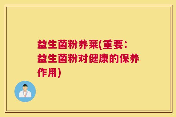 益生菌粉养莱(重要：益生菌粉对健康的保养作用)