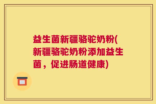 益生菌新疆骆驼奶粉(新疆骆驼奶粉添加益生菌，促进肠道健康)