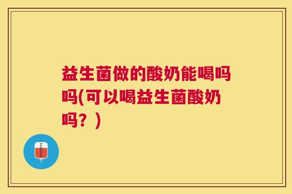 益生菌做的酸奶能喝吗吗(可以喝益生菌酸奶吗？)