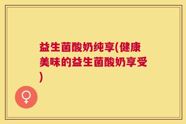 益生菌酸奶纯享(健康美味的益生菌酸奶享受)