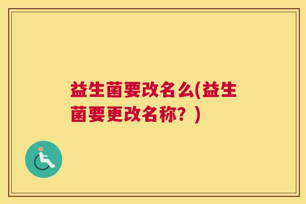 益生菌要改名么(益生菌要更改名称？)