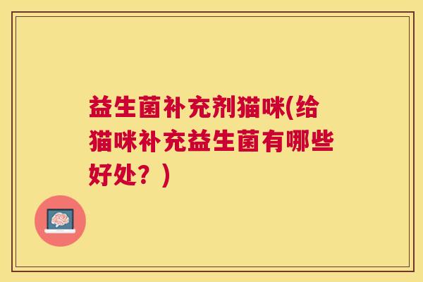 益生菌补充剂猫咪(给猫咪补充益生菌有哪些好处？)