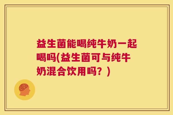 益生菌能喝纯牛奶一起喝吗(益生菌可与纯牛奶混合饮用吗？)