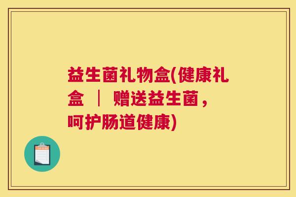 益生菌礼物盒(健康礼盒 │ 赠送益生菌，呵护肠道健康)