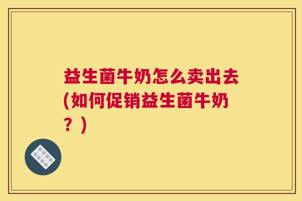 益生菌牛奶怎么卖出去(如何促销益生菌牛奶？)