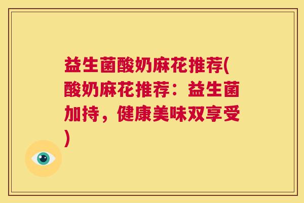 益生菌酸奶麻花推荐(酸奶麻花推荐：益生菌加持，健康美味双享受)