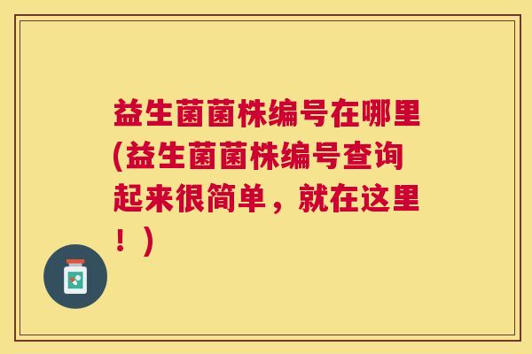 益生菌菌株编号在哪里(益生菌菌株编号查询起来很简单，就在这里！)
