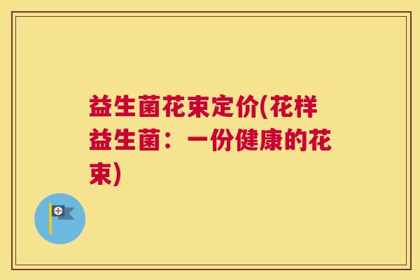 益生菌花束定价(花样益生菌：一份健康的花束)