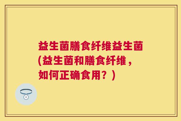 益生菌膳食纤维益生菌(益生菌和膳食纤维，如何正确食用？)