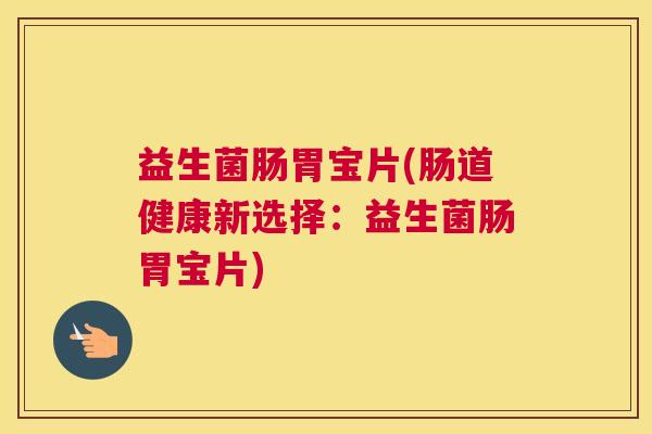 益生菌肠胃宝片(肠道健康新选择：益生菌肠胃宝片)