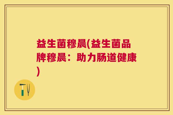 益生菌穆晨(益生菌品牌穆晨：助力肠道健康)