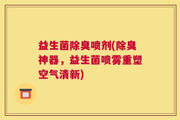 益生菌除臭喷剂(除臭神器，益生菌喷雾重塑空气清新)