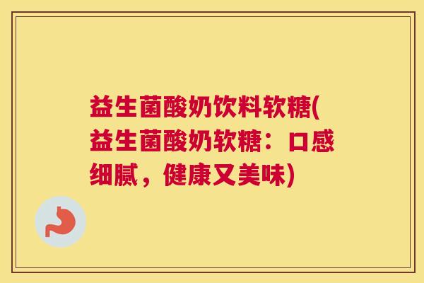 益生菌酸奶饮料软糖(益生菌酸奶软糖：口感细腻，健康又美味)