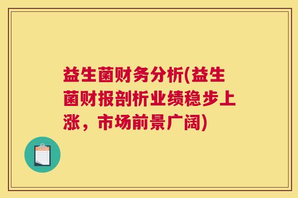 益生菌财务分析(益生菌财报剖析业绩稳步上涨，市场前景广阔)