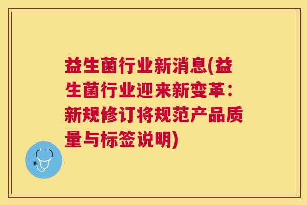 益生菌行业新消息(益生菌行业迎来新变革：新规修订将规范产品质量与标签说明)