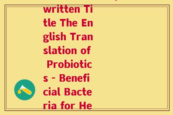 益生菌英文翻译(Rewritten Title The English Translation of Probiotics - Beneficial Bacteria for Health)