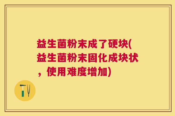 益生菌粉末成了硬块(益生菌粉末固化成块状，使用难度增加)