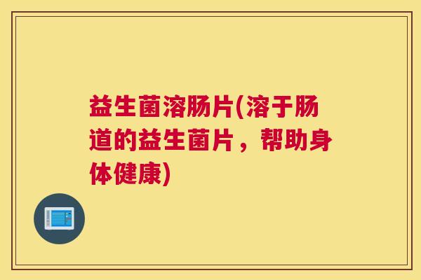 益生菌溶肠片(溶于肠道的益生菌片，帮助身体健康)