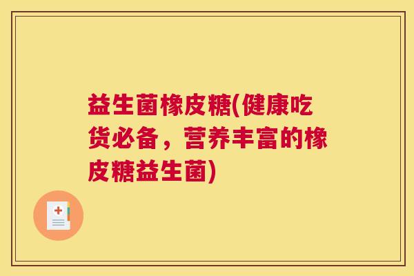 益生菌橡皮糖(健康吃货必备，营养丰富的橡皮糖益生菌)