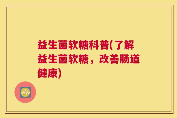 益生菌软糖科普(了解益生菌软糖，改善肠道健康)