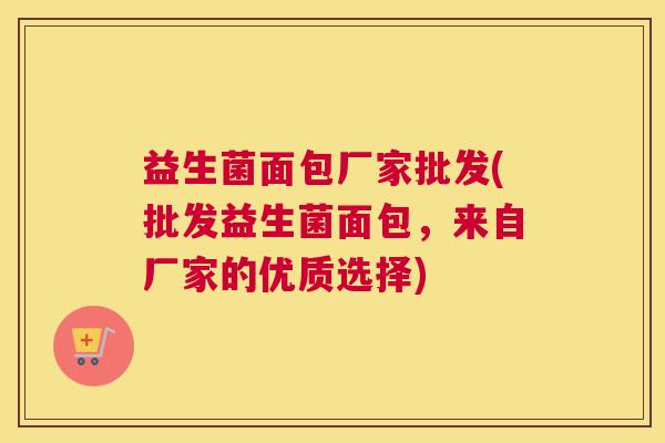 益生菌面包厂家批发(批发益生菌面包，来自厂家的优质选择)