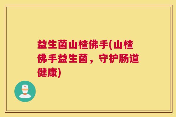 益生菌山楂佛手(山楂佛手益生菌，守护肠道健康)