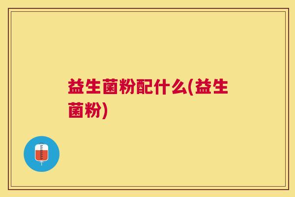 益生菌粉配什么(益生菌粉)